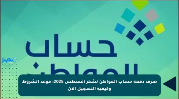 صرف دفعة حساب المواطن لشهر أغسطس 2025: موعد الشروط وكيفية التسجيل الآن